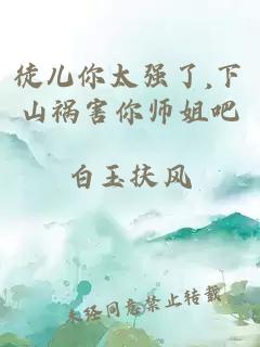 徒儿你太强了,下山祸害你师姐吧